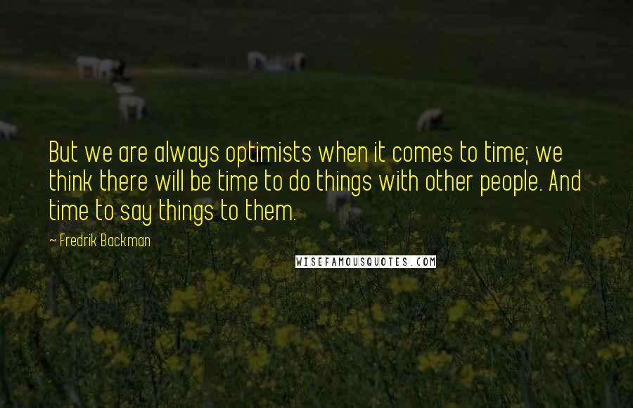 Fredrik Backman Quotes: But we are always optimists when it comes to time; we think there will be time to do things with other people. And time to say things to them.