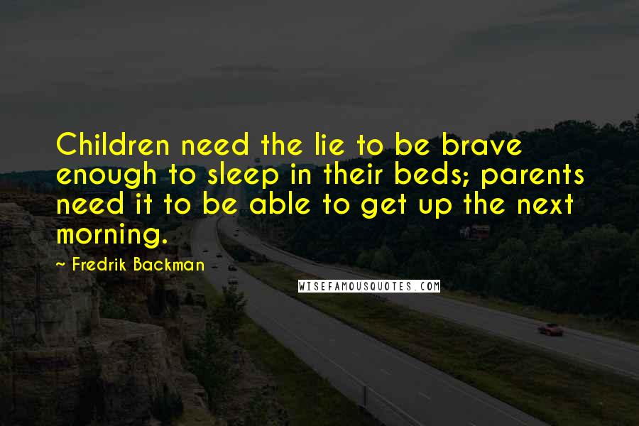 Fredrik Backman Quotes: Children need the lie to be brave enough to sleep in their beds; parents need it to be able to get up the next morning.