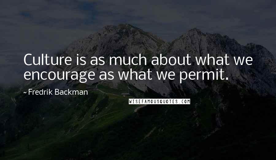 Fredrik Backman Quotes: Culture is as much about what we encourage as what we permit.