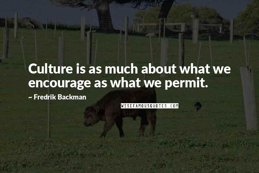 Fredrik Backman Quotes: Culture is as much about what we encourage as what we permit.