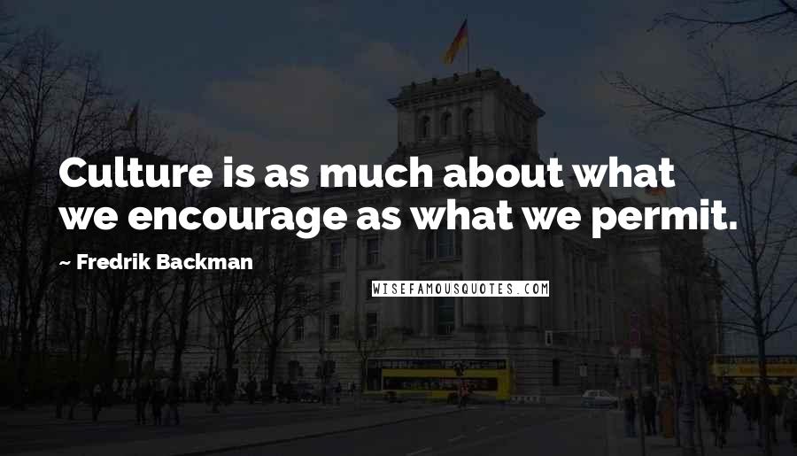 Fredrik Backman Quotes: Culture is as much about what we encourage as what we permit.