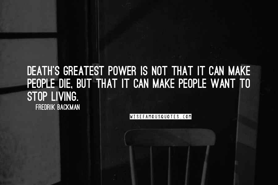 Fredrik Backman Quotes: Death's greatest power is not that it can make people die, but that it can make people want to stop living.