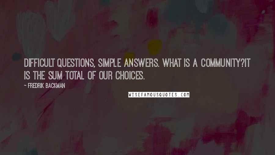 Fredrik Backman Quotes: Difficult questions, simple answers. What is a community?It is the sum total of our choices.