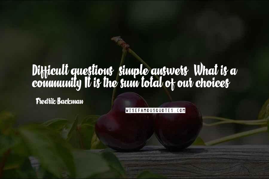 Fredrik Backman Quotes: Difficult questions, simple answers. What is a community?It is the sum total of our choices.