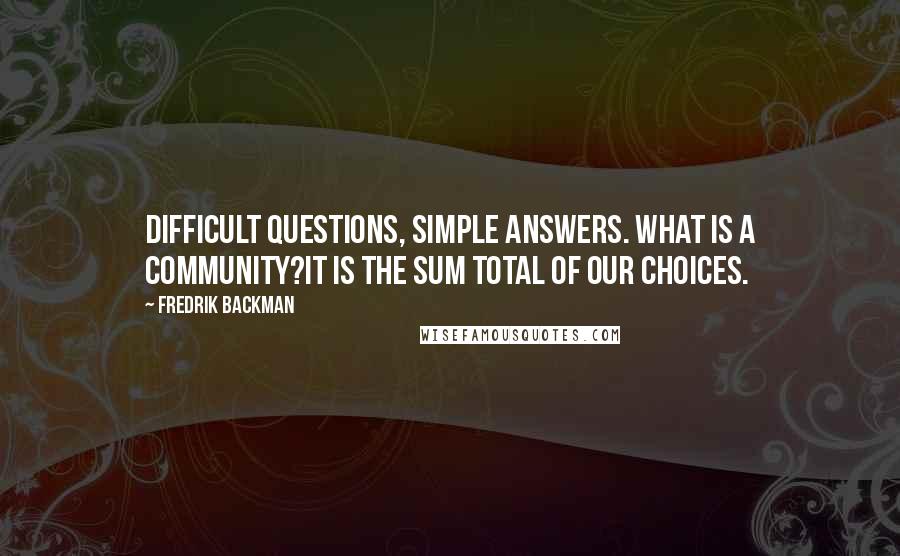 Fredrik Backman Quotes: Difficult questions, simple answers. What is a community?It is the sum total of our choices.