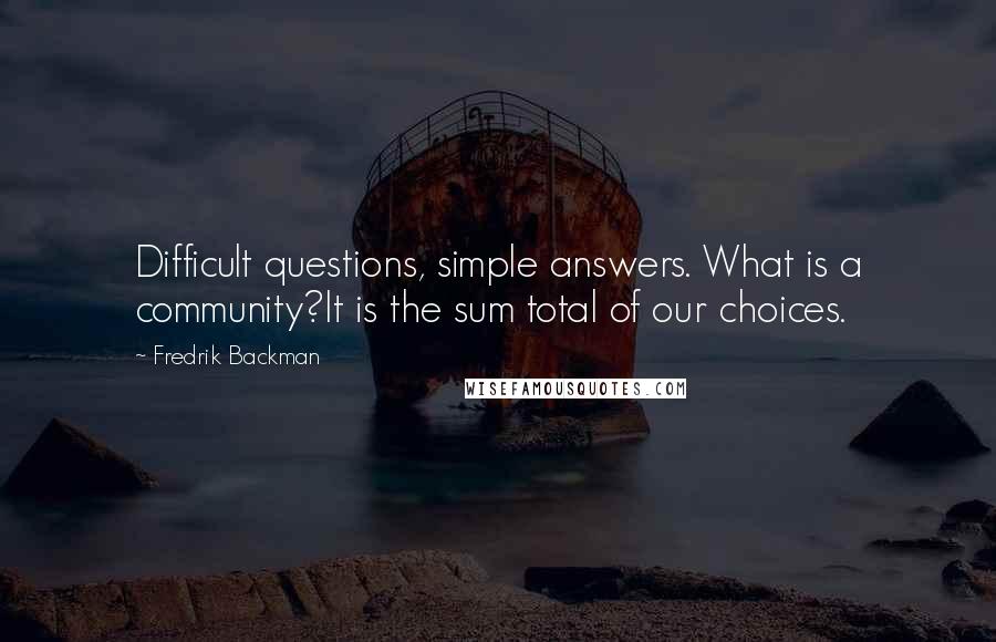 Fredrik Backman Quotes: Difficult questions, simple answers. What is a community?It is the sum total of our choices.