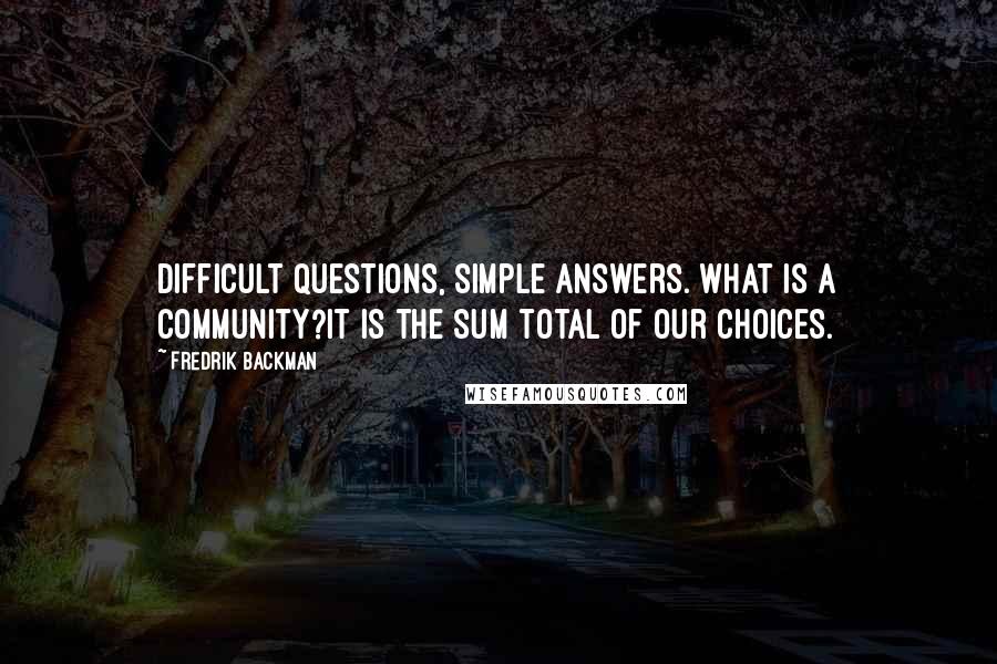 Fredrik Backman Quotes: Difficult questions, simple answers. What is a community?It is the sum total of our choices.