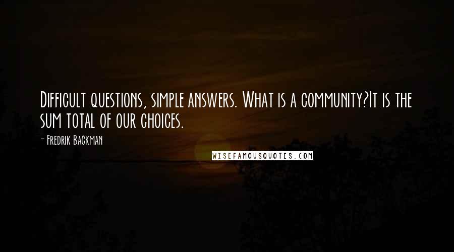 Fredrik Backman Quotes: Difficult questions, simple answers. What is a community?It is the sum total of our choices.