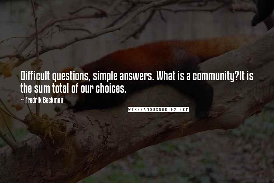 Fredrik Backman Quotes: Difficult questions, simple answers. What is a community?It is the sum total of our choices.