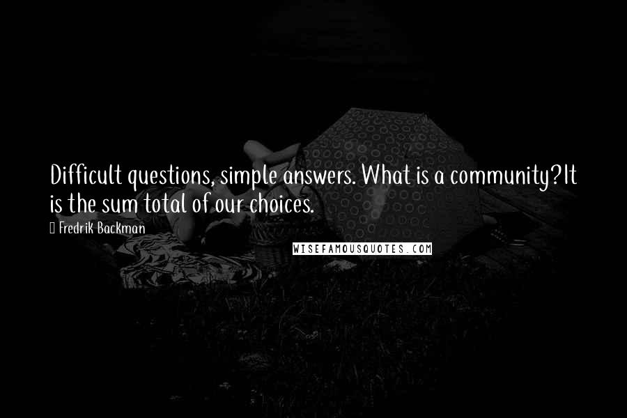 Fredrik Backman Quotes: Difficult questions, simple answers. What is a community?It is the sum total of our choices.