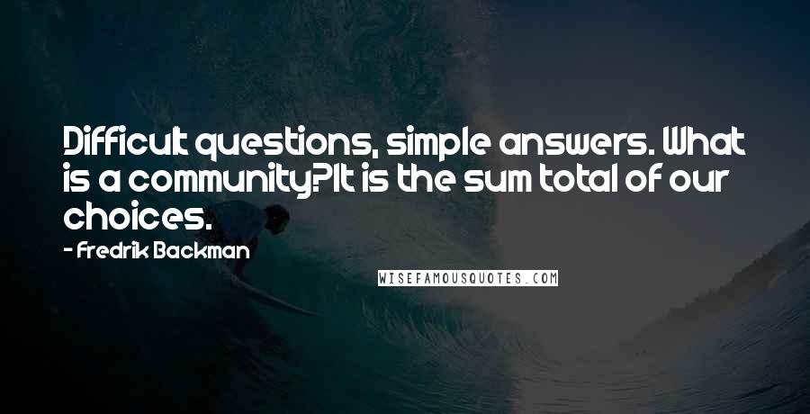 Fredrik Backman Quotes: Difficult questions, simple answers. What is a community?It is the sum total of our choices.