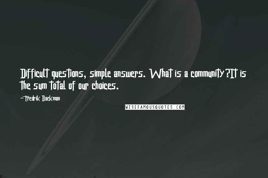 Fredrik Backman Quotes: Difficult questions, simple answers. What is a community?It is the sum total of our choices.