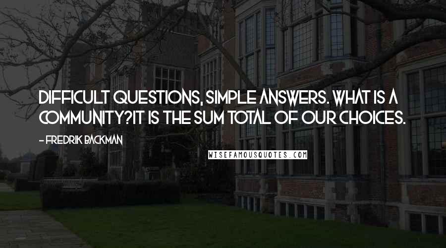 Fredrik Backman Quotes: Difficult questions, simple answers. What is a community?It is the sum total of our choices.