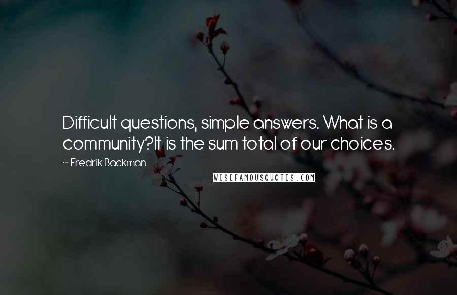 Fredrik Backman Quotes: Difficult questions, simple answers. What is a community?It is the sum total of our choices.