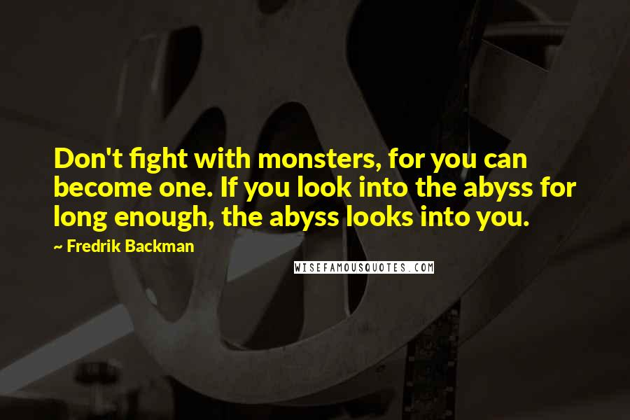 Fredrik Backman Quotes: Don't fight with monsters, for you can become one. If you look into the abyss for long enough, the abyss looks into you.