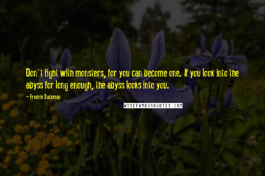 Fredrik Backman Quotes: Don't fight with monsters, for you can become one. If you look into the abyss for long enough, the abyss looks into you.