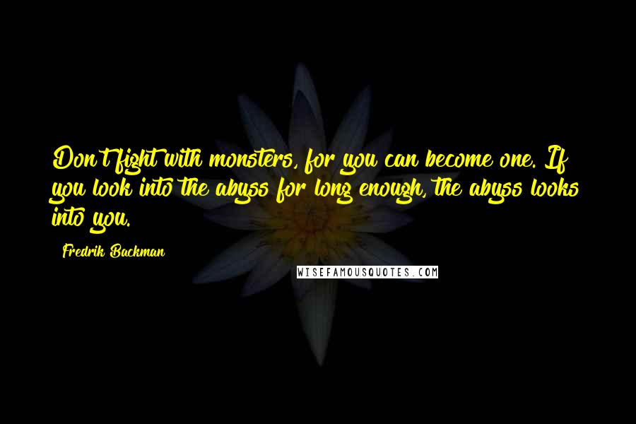 Fredrik Backman Quotes: Don't fight with monsters, for you can become one. If you look into the abyss for long enough, the abyss looks into you.