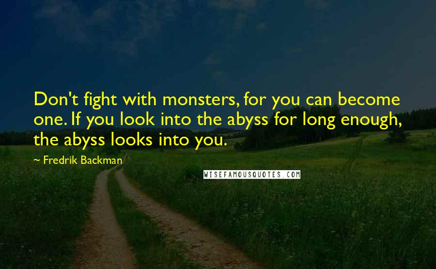 Fredrik Backman Quotes: Don't fight with monsters, for you can become one. If you look into the abyss for long enough, the abyss looks into you.