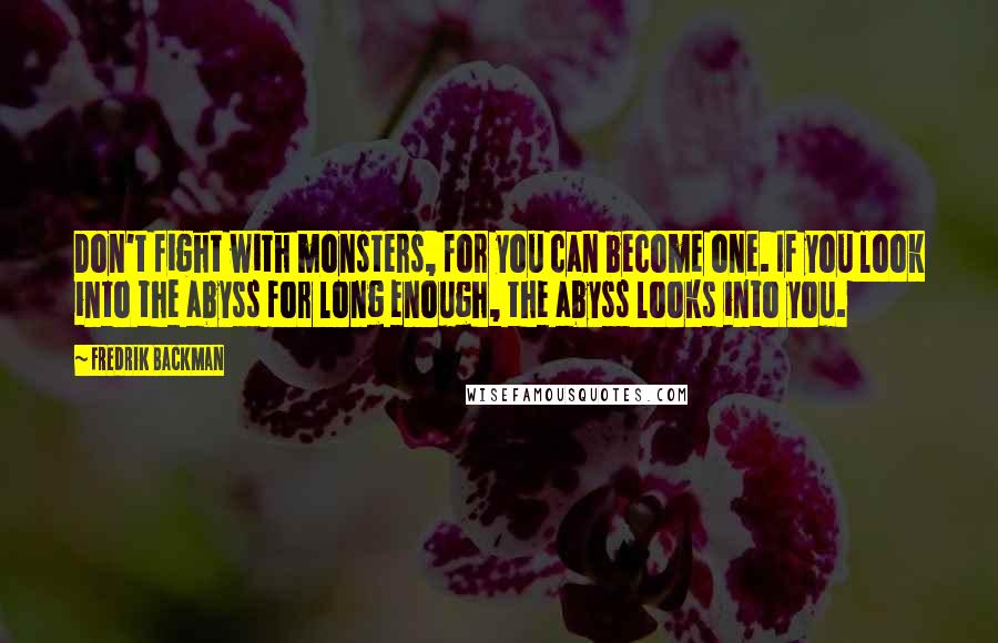 Fredrik Backman Quotes: Don't fight with monsters, for you can become one. If you look into the abyss for long enough, the abyss looks into you.