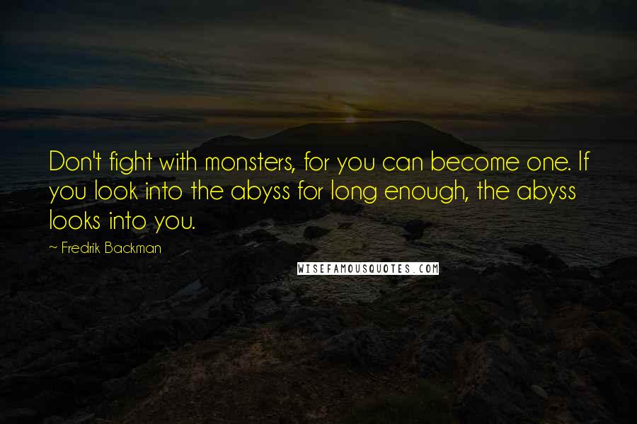 Fredrik Backman Quotes: Don't fight with monsters, for you can become one. If you look into the abyss for long enough, the abyss looks into you.