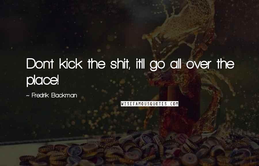 Fredrik Backman Quotes: Don't kick the shit, it'll go all over the place!