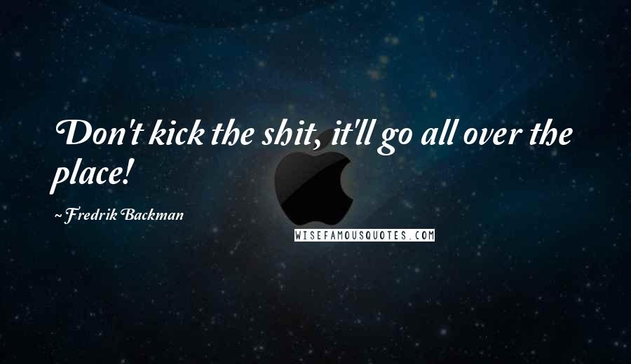 Fredrik Backman Quotes: Don't kick the shit, it'll go all over the place!