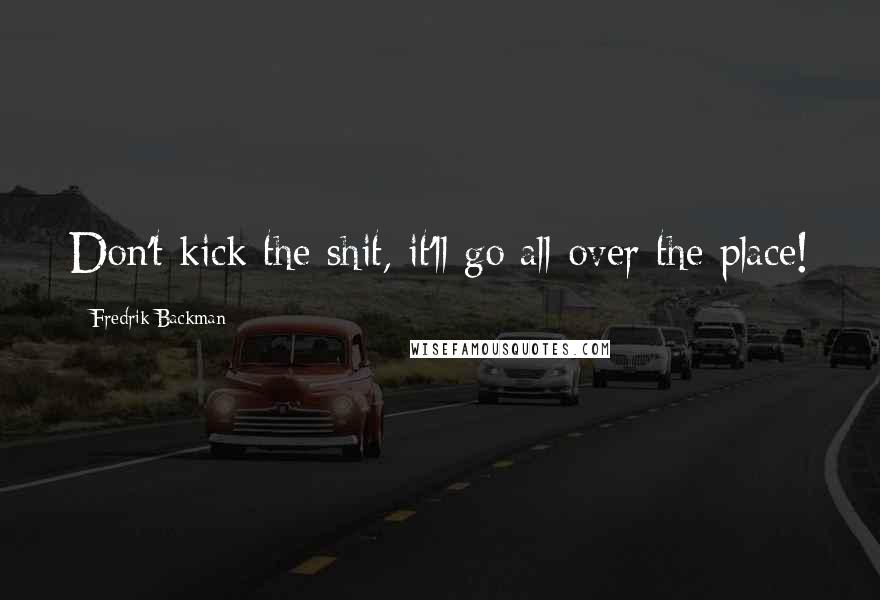 Fredrik Backman Quotes: Don't kick the shit, it'll go all over the place!