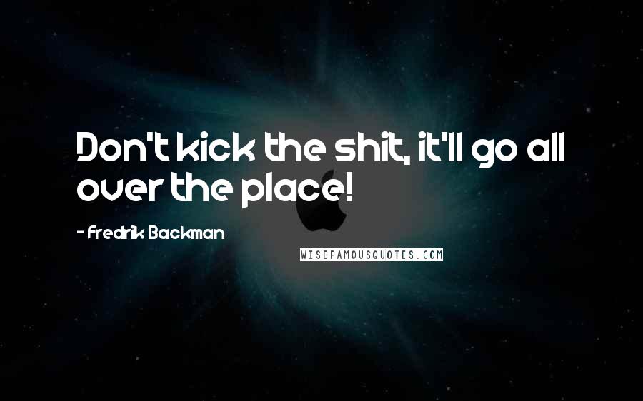 Fredrik Backman Quotes: Don't kick the shit, it'll go all over the place!