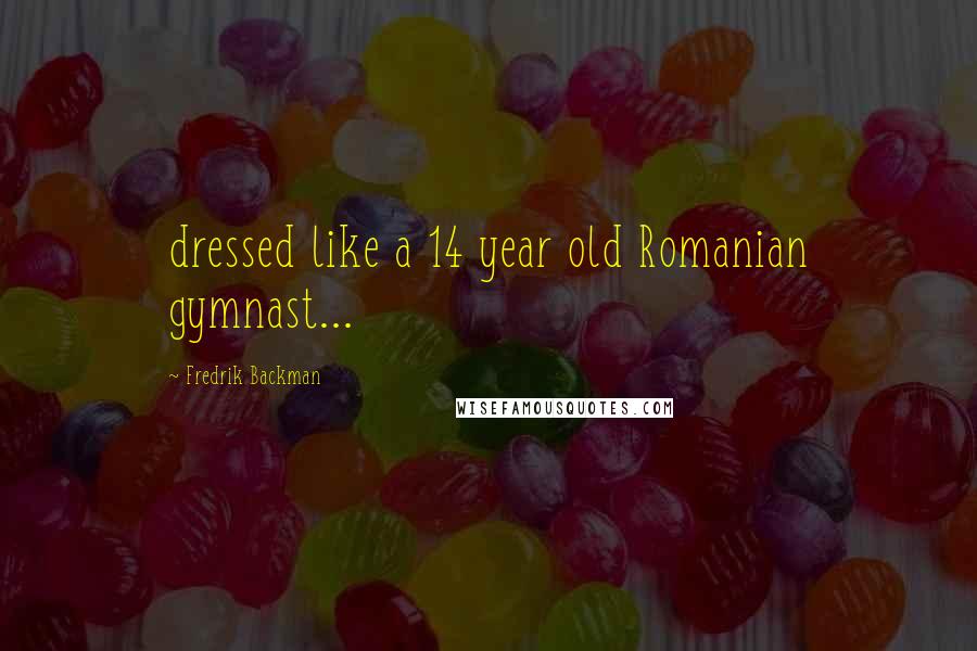 Fredrik Backman Quotes: dressed like a 14 year old Romanian gymnast...