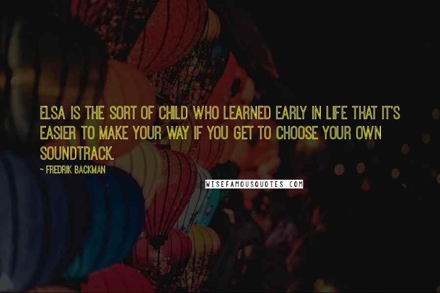 Fredrik Backman Quotes: Elsa is the sort of child who learned early in life that it's easier to make your way if you get to choose your own soundtrack.