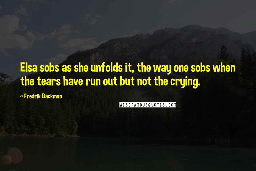 Fredrik Backman Quotes: Elsa sobs as she unfolds it, the way one sobs when the tears have run out but not the crying.