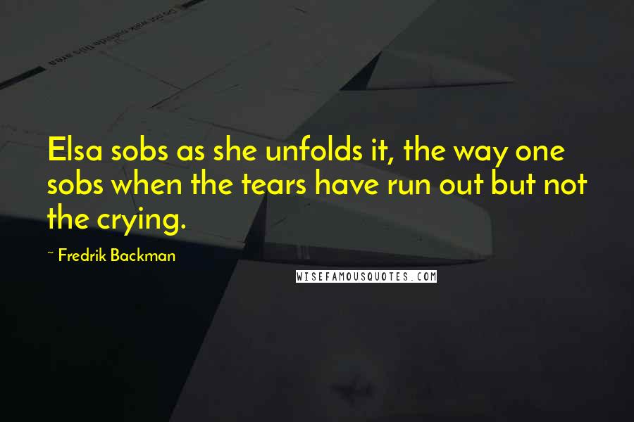 Fredrik Backman Quotes: Elsa sobs as she unfolds it, the way one sobs when the tears have run out but not the crying.