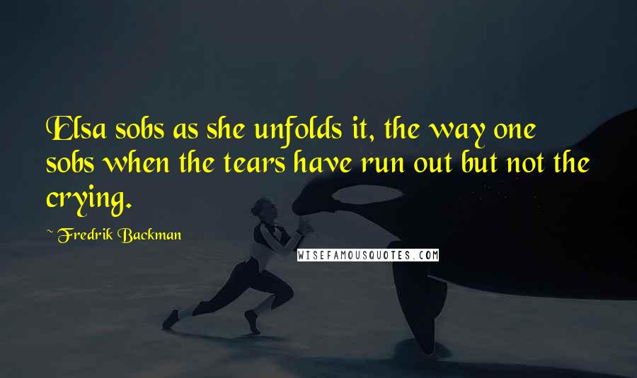 Fredrik Backman Quotes: Elsa sobs as she unfolds it, the way one sobs when the tears have run out but not the crying.