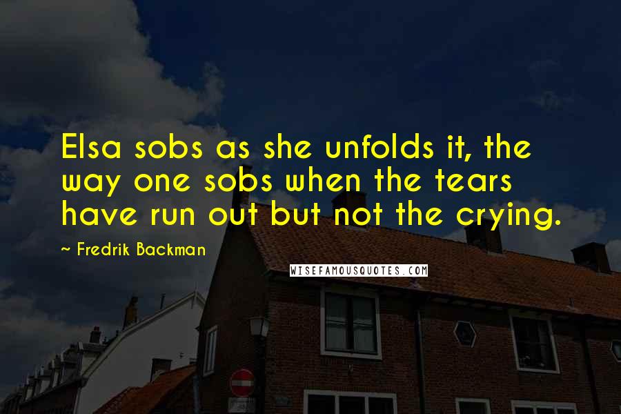 Fredrik Backman Quotes: Elsa sobs as she unfolds it, the way one sobs when the tears have run out but not the crying.