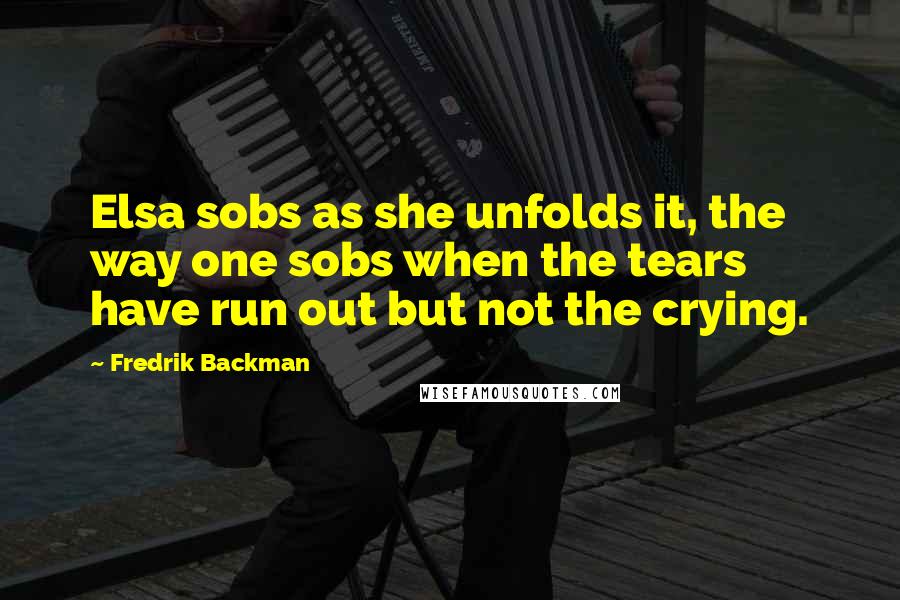 Fredrik Backman Quotes: Elsa sobs as she unfolds it, the way one sobs when the tears have run out but not the crying.