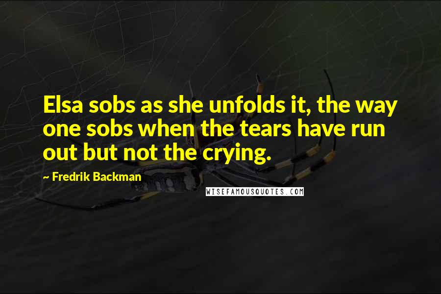 Fredrik Backman Quotes: Elsa sobs as she unfolds it, the way one sobs when the tears have run out but not the crying.