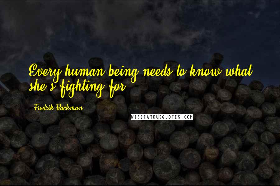 Fredrik Backman Quotes: Every human being needs to know what she's fighting for.