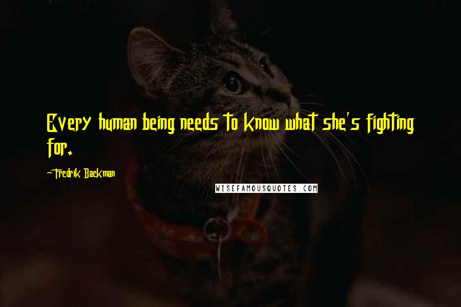 Fredrik Backman Quotes: Every human being needs to know what she's fighting for.