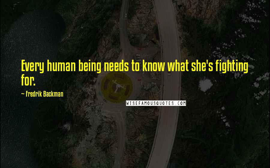 Fredrik Backman Quotes: Every human being needs to know what she's fighting for.