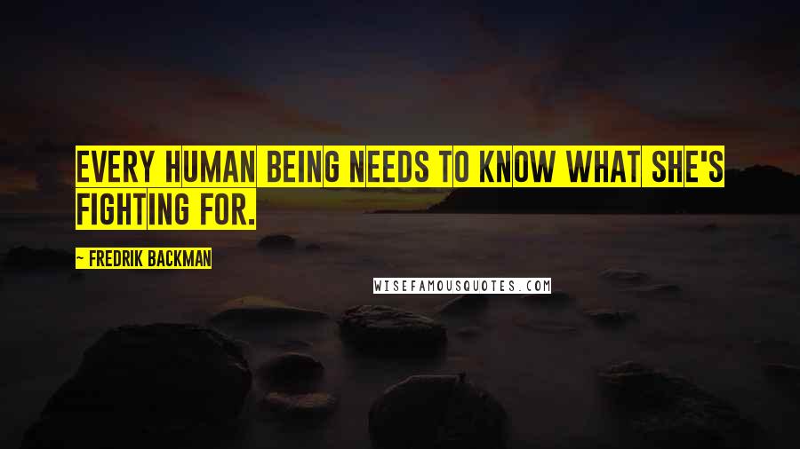 Fredrik Backman Quotes: Every human being needs to know what she's fighting for.