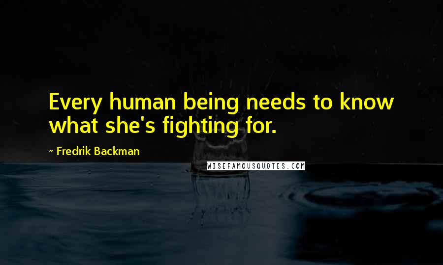 Fredrik Backman Quotes: Every human being needs to know what she's fighting for.