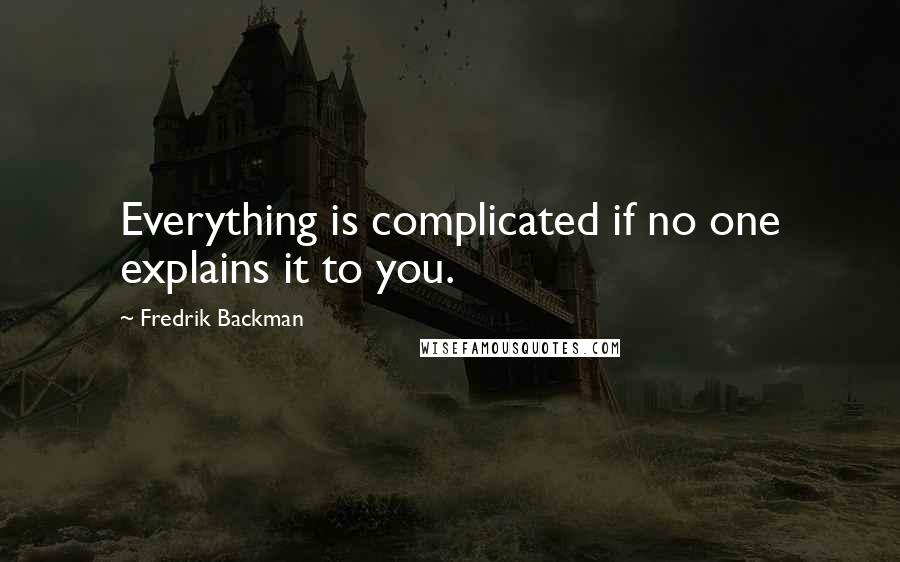 Fredrik Backman Quotes: Everything is complicated if no one explains it to you.