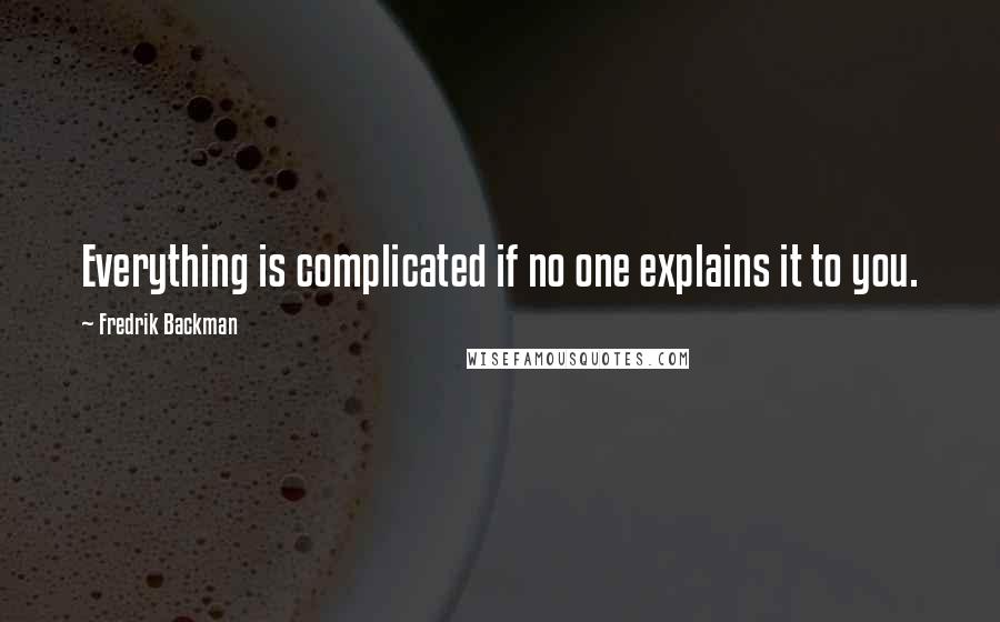 Fredrik Backman Quotes: Everything is complicated if no one explains it to you.