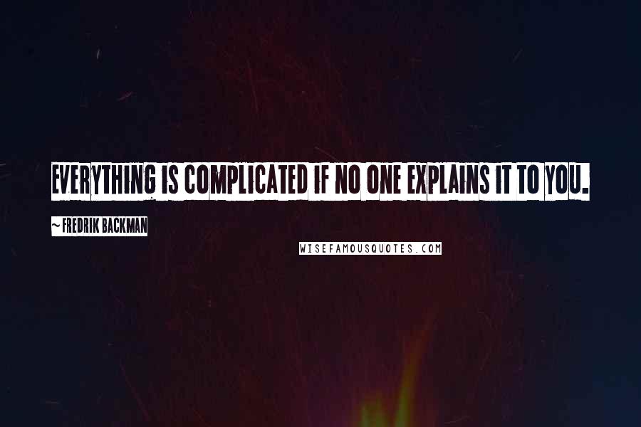 Fredrik Backman Quotes: Everything is complicated if no one explains it to you.