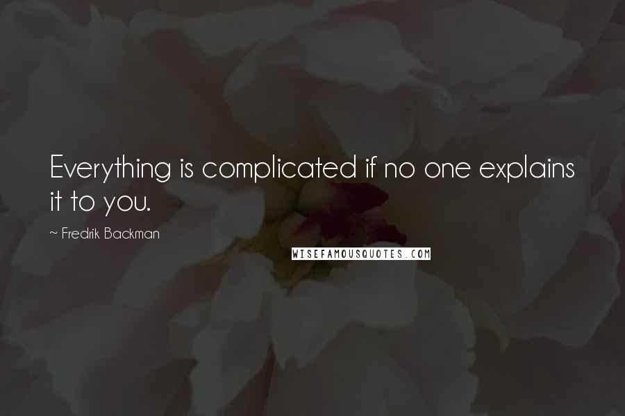 Fredrik Backman Quotes: Everything is complicated if no one explains it to you.