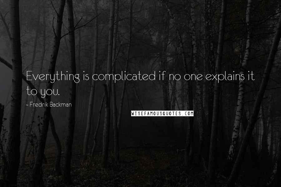 Fredrik Backman Quotes: Everything is complicated if no one explains it to you.
