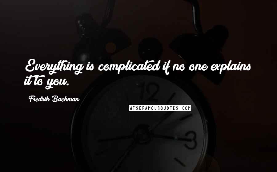 Fredrik Backman Quotes: Everything is complicated if no one explains it to you.