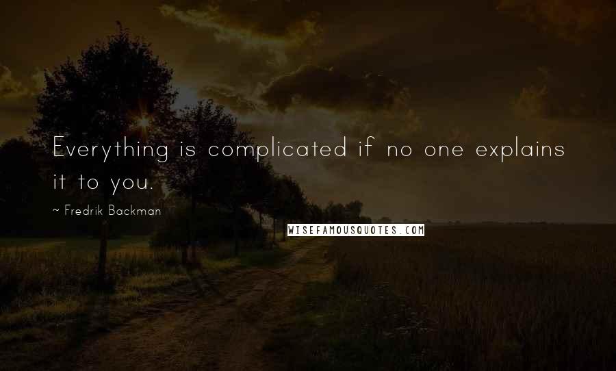 Fredrik Backman Quotes: Everything is complicated if no one explains it to you.