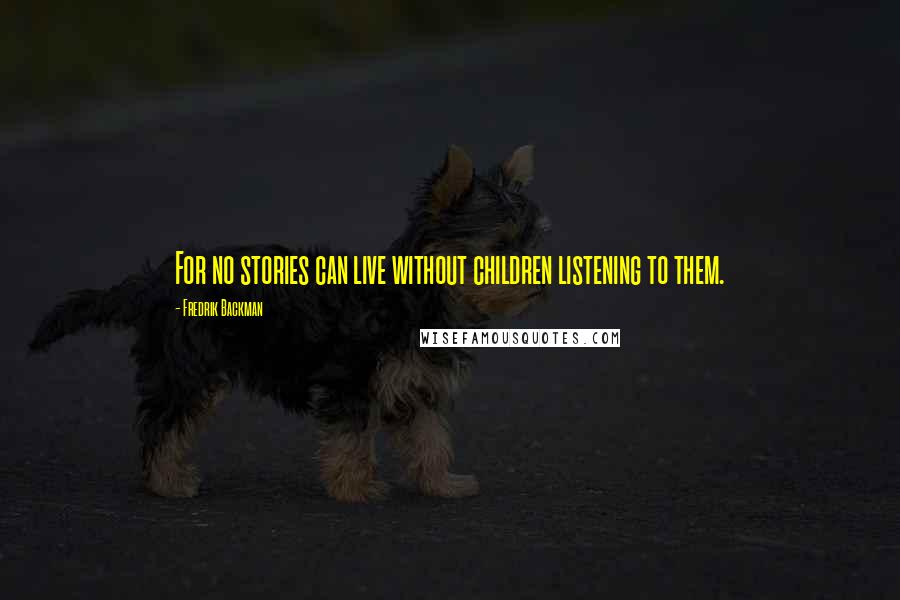 Fredrik Backman Quotes: For no stories can live without children listening to them.