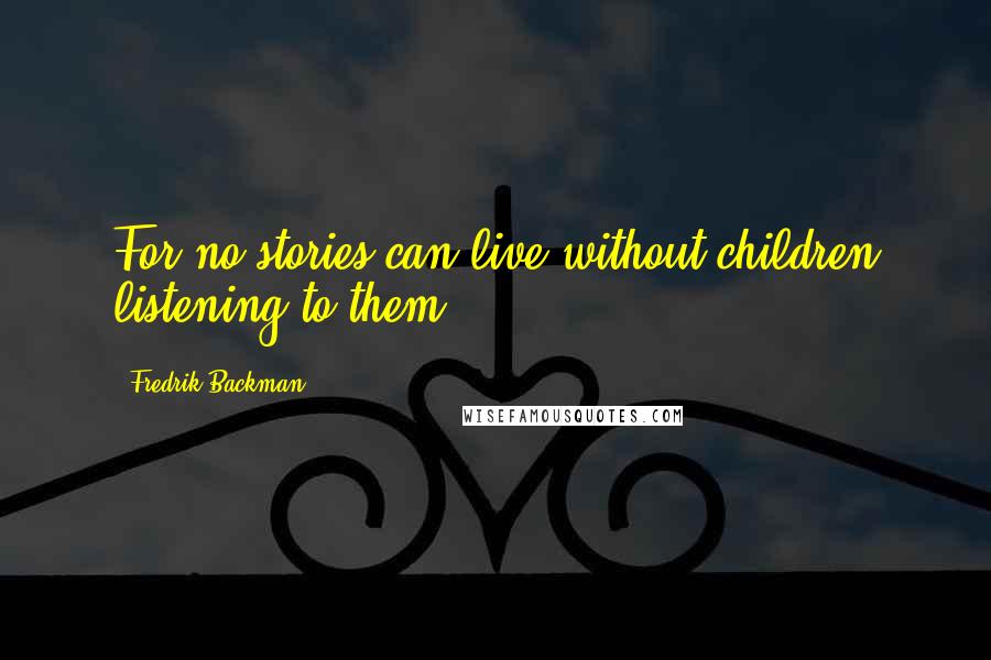 Fredrik Backman Quotes: For no stories can live without children listening to them.